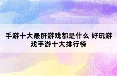 手游十大最肝游戏都是什么 好玩游戏手游十大排行榜